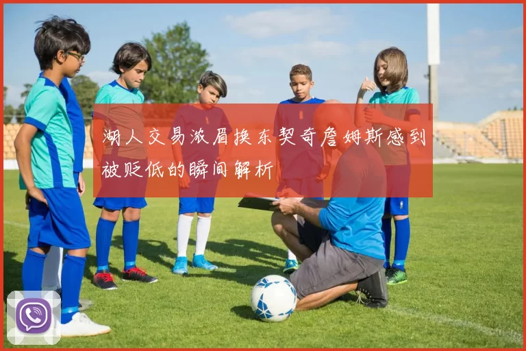 湖人交易浓眉换东契奇詹姆斯感到被贬低的瞬间解析